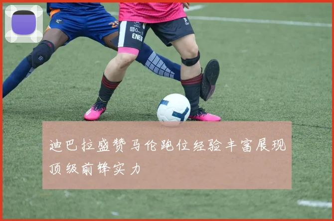 迪巴拉盛赞马伦跑位经验丰富展现顶级前锋实力