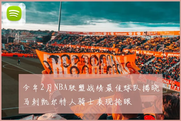 今年2月NBA联盟战绩最佳球队揭晓马刺凯尔特人骑士表现抢眼