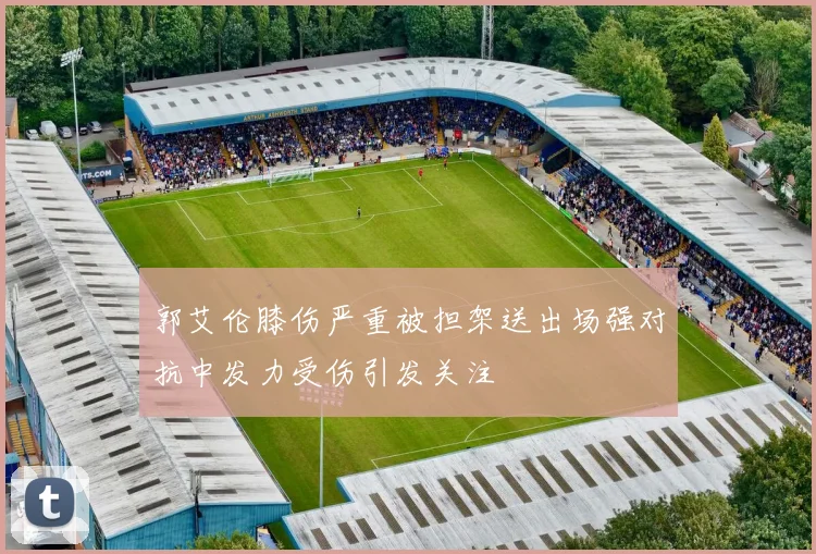 郭艾伦膝伤严重被担架送出场强对抗中发力受伤引发关注
