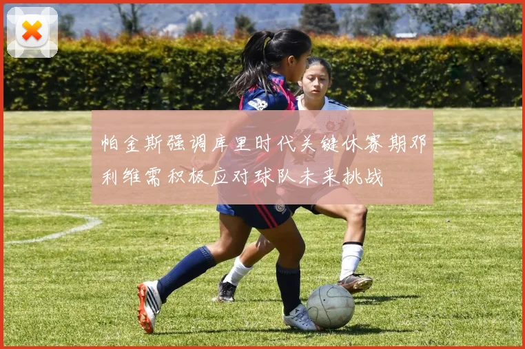 帕金斯强调库里时代关键休赛期邓利维需积极应对球队未来挑战
