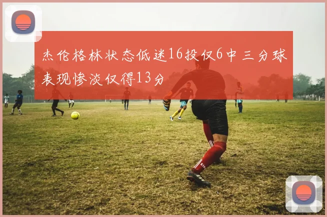 杰伦格林状态低迷16投仅6中三分球表现惨淡仅得13分
