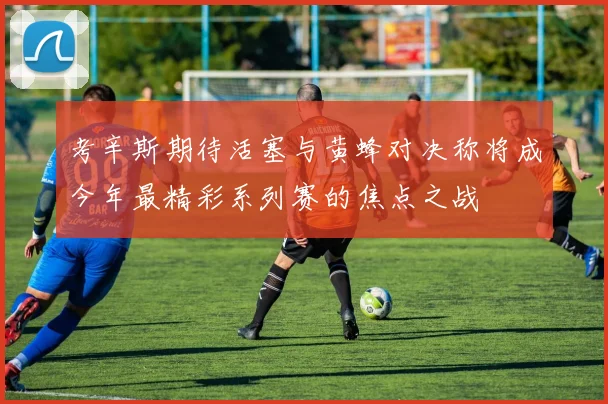 考辛斯期待活塞与黄蜂对决称将成今年最精彩系列赛的焦点之战
