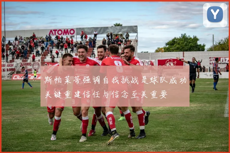 斯帕莱蒂强调自我挑战是球队成功关键重建信任与信念至关重要
