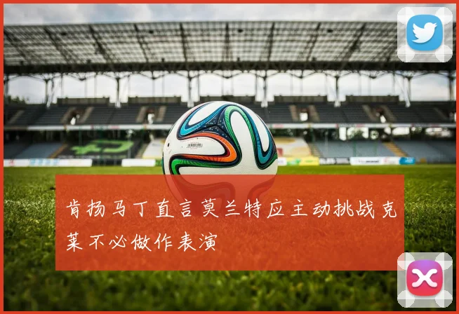 肯扬马丁直言莫兰特应主动挑战克莱不必做作表演