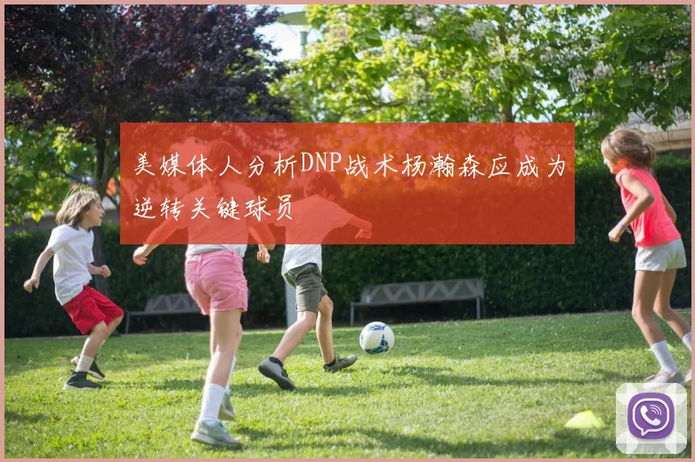 美媒体人分析DNP战术杨瀚森应成为逆转关键球员