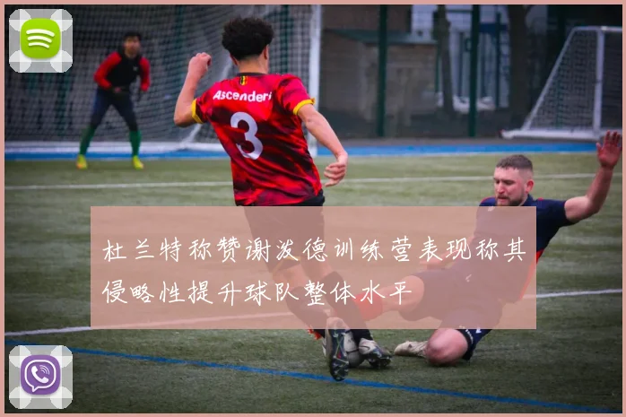 杜兰特称赞谢泼德训练营表现称其侵略性提升球队整体水平