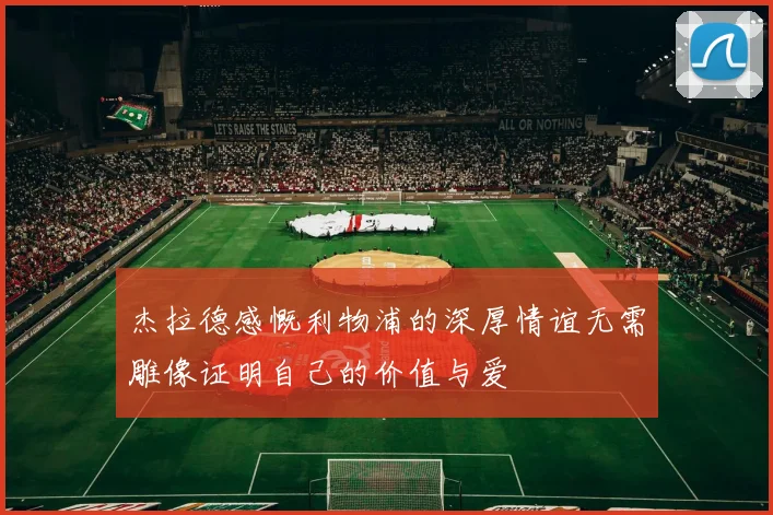 杰拉德感慨利物浦的深厚情谊无需雕像证明自己的价值与爱