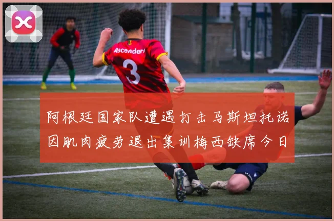 阿根廷国家队遭遇打击马斯坦托诺因肌肉疲劳退出集训梅西缺席今日比赛