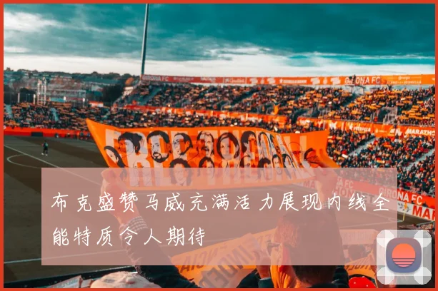 布克盛赞马威充满活力展现内线全能特质令人期待