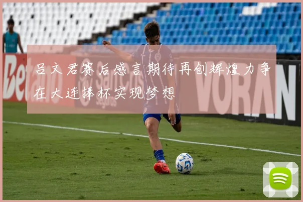 吕文君赛后感言期待再创辉煌力争在大连捧杯实现梦想