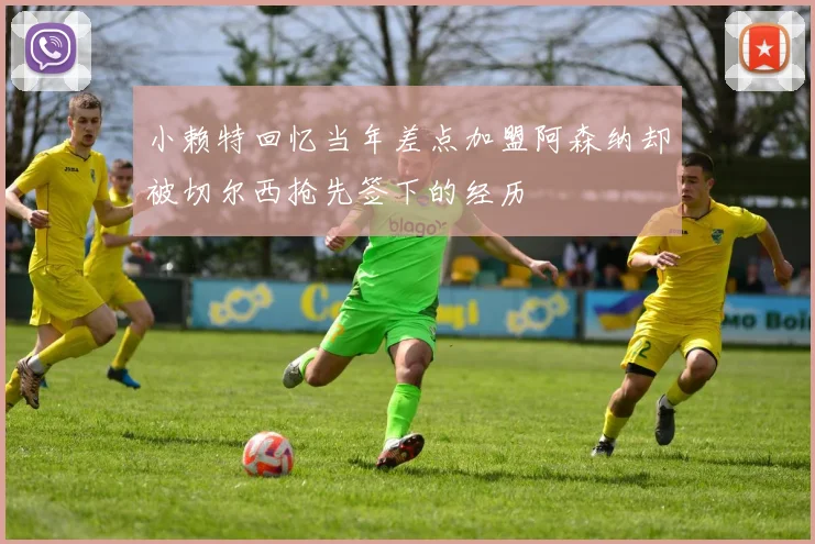 小赖特回忆当年差点加盟阿森纳却被切尔西抢先签下的经历