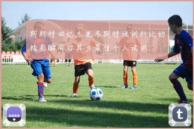 斯科特回忆杰里韦斯特试训科比的精彩瞬间称其为最佳个人试训