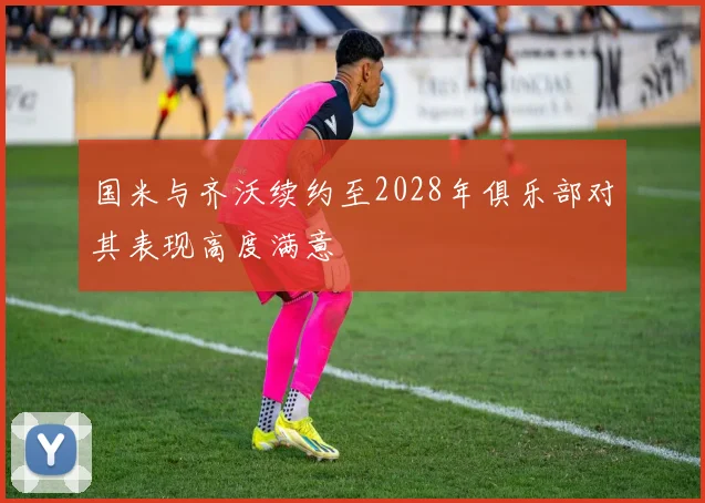 国米与齐沃续约至2028年俱乐部对其表现高度满意