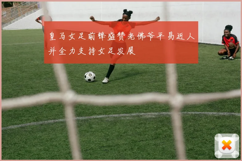 皇马女足前锋盛赞老佛爷平易近人并全力支持女足发展