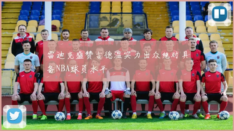 雷迪克盛赞古德温实力出众绝对具备NBA球员水平