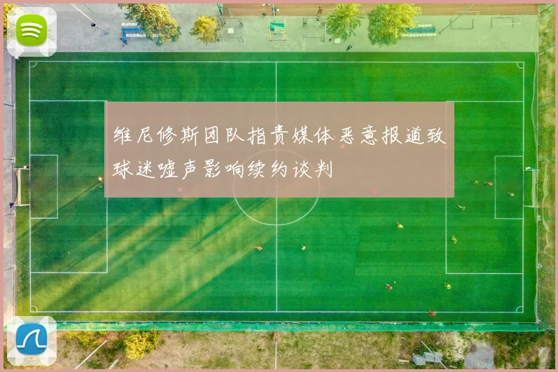维尼修斯团队指责媒体恶意报道致球迷嘘声影响续约谈判
