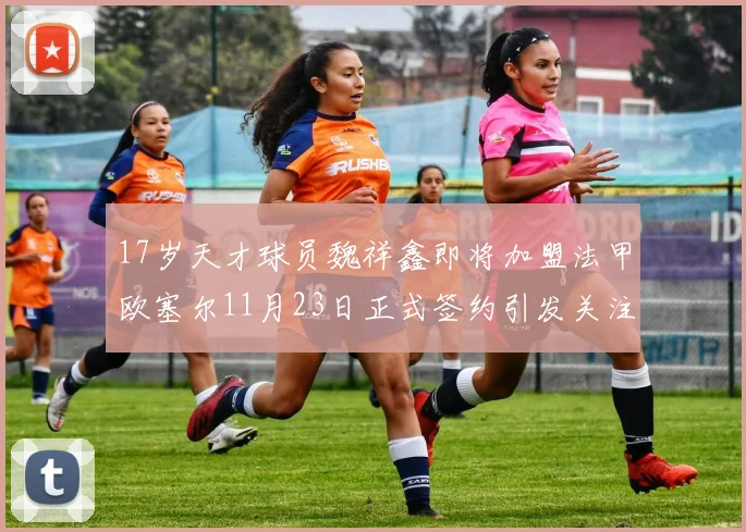 17岁天才球员魏祥鑫即将加盟法甲欧塞尔11月23日正式签约引发关注