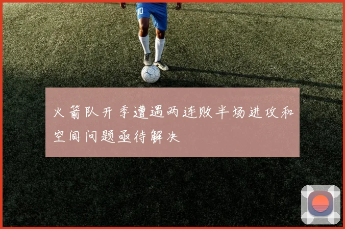 火箭队开季遭遇两连败半场进攻和空间问题亟待解决