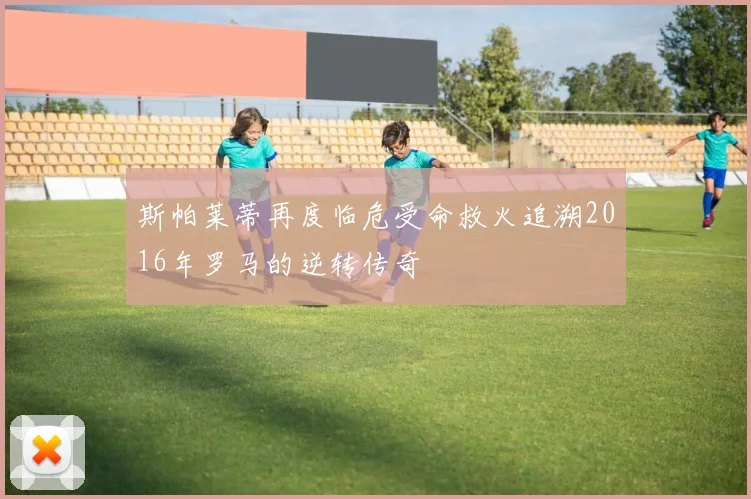 斯帕莱蒂再度临危受命救火追溯2016年罗马的逆转传奇