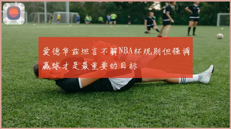 爱德华兹坦言不解NBA杯规则但强调赢球才是最重要的目标