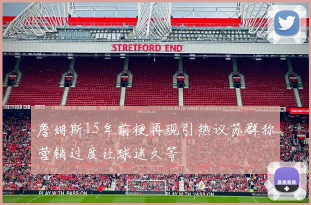 詹姆斯15年前梗再现引热议苏群称营销过度让球迷久等