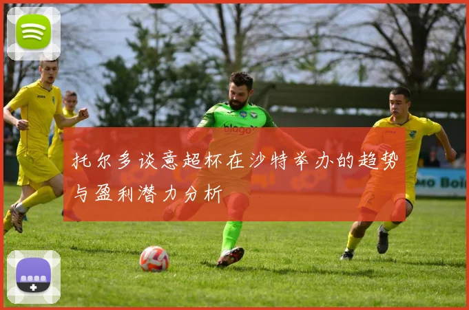 托尔多谈意超杯在沙特举办的趋势与盈利潜力分析