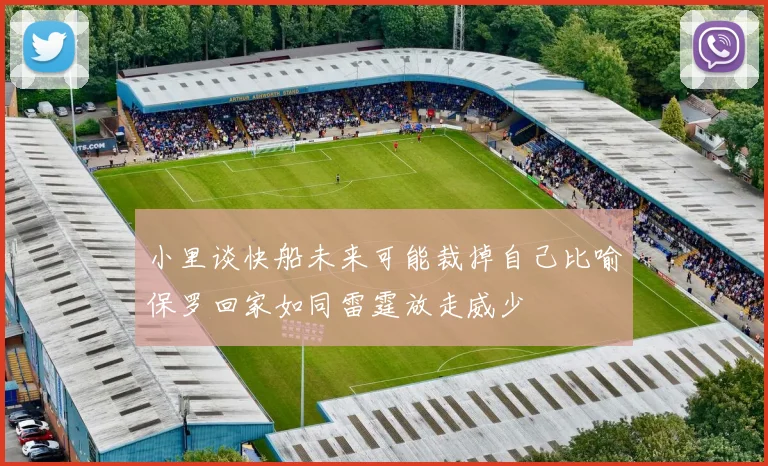 小里谈快船未来可能裁掉自己比喻保罗回家如同雷霆放走威少