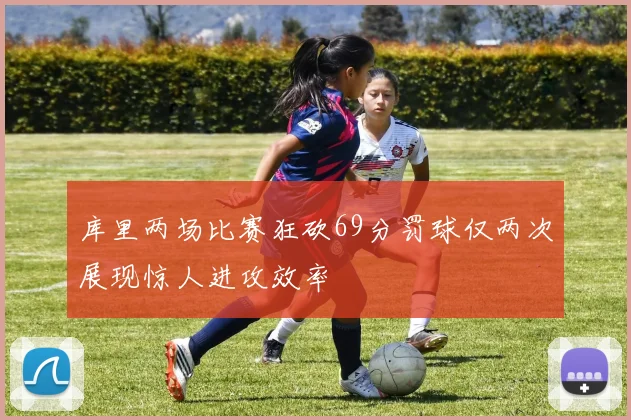 库里两场比赛狂砍69分罚球仅两次展现惊人进攻效率