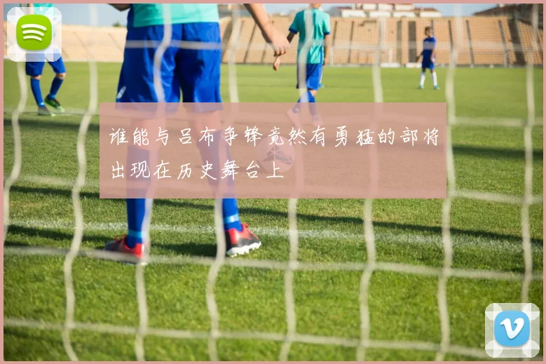 谁能与吕布争锋竟然有勇猛的部将出现在历史舞台上