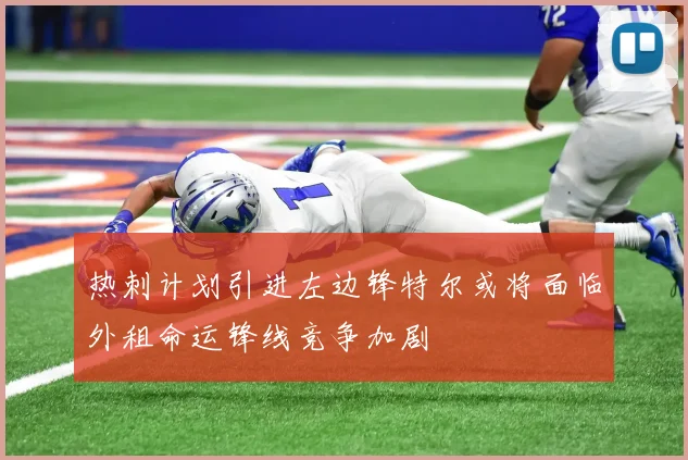 热刺计划引进左边锋特尔或将面临外租命运锋线竞争加剧