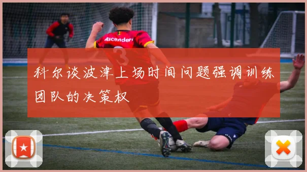 科尔谈波津上场时间问题强调训练团队的决策权