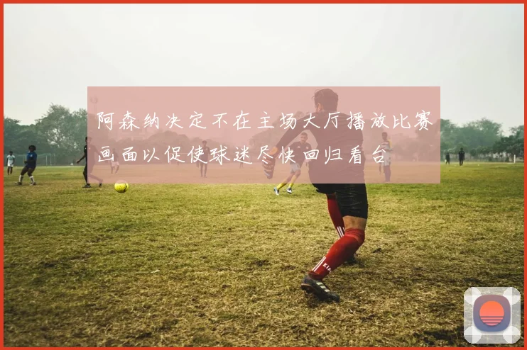 阿森纳决定不在主场大厅播放比赛画面以促使球迷尽快回归看台