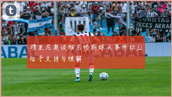 穆里尼奥谈维尼修斯球衣事件称应给予支持与理解