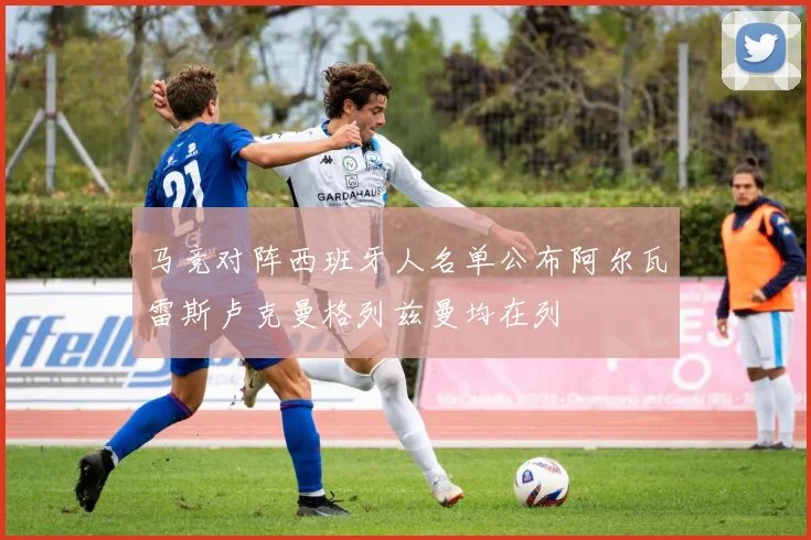 马竞对阵西班牙人名单公布阿尔瓦雷斯卢克曼格列兹曼均在列