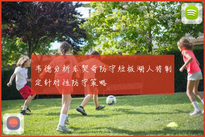 韦德分析东契奇防守短板湖人将制定针对性防守策略