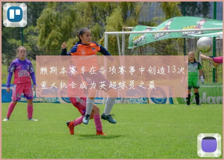 赖斯本赛季在各项赛事中创造13次重大机会成为英超球员之最