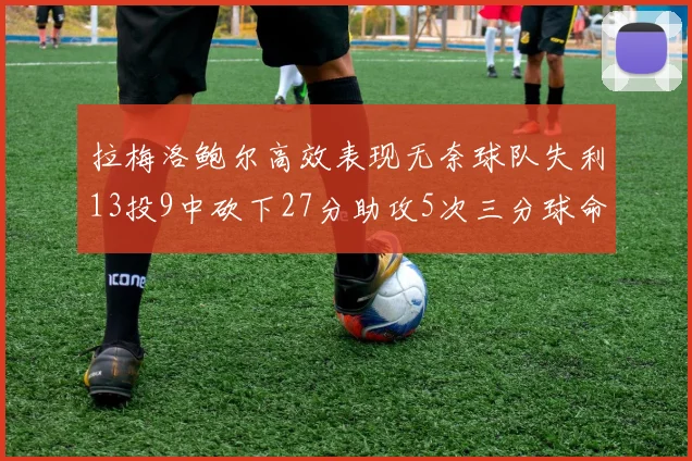 拉梅洛鲍尔高效表现无奈球队失利13投9中砍下27分助攻5次三分球命中率惊人
