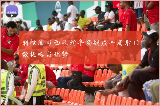 利物浦与西汉姆半场战成平局射门数据略占优势