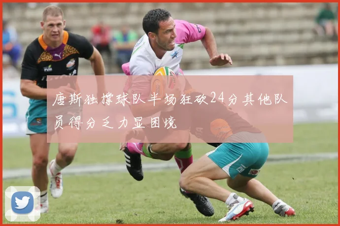 唐斯独撑球队半场狂砍24分其他队员得分乏力显困境