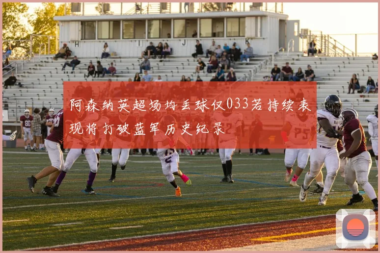 阿森纳英超场均丢球仅033若持续表现将打破蓝军历史纪录