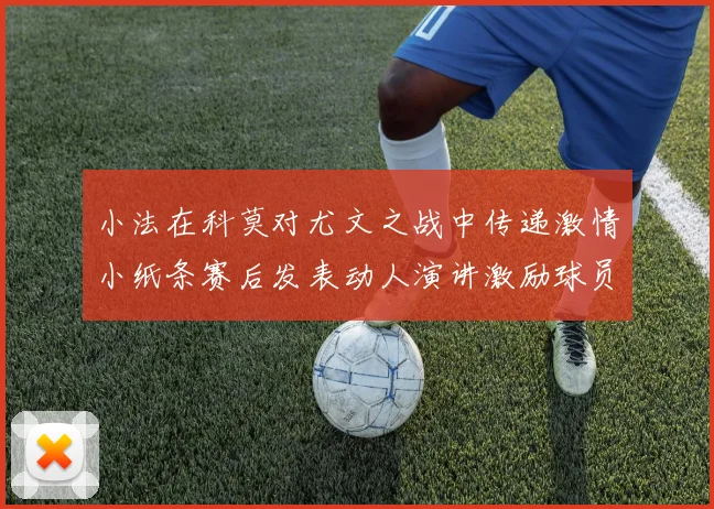 小法在科莫对尤文之战中传递激情小纸条赛后发表动人演讲激励球员士气
