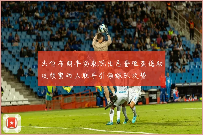 杰伦布朗半场表现出色普理查德助攻频繁两人联手引领球队攻势
