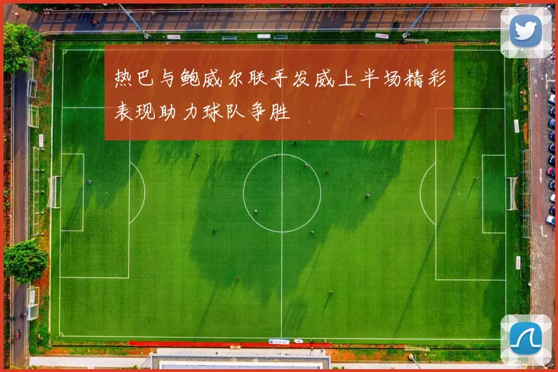 热巴与鲍威尔联手发威上半场精彩表现助力球队争胜