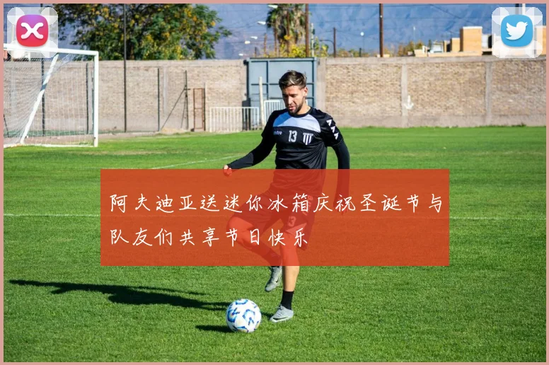 阿夫迪亚送迷你冰箱庆祝圣诞节与队友们共享节日快乐