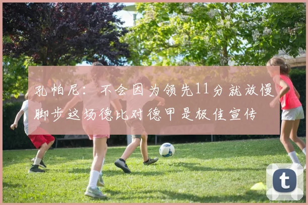 孔帕尼：不会因为领先11分就放慢脚步这场德比对德甲是极佳宣传
