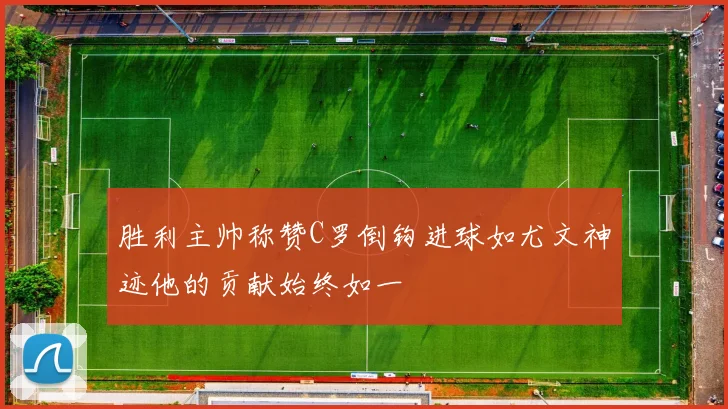 胜利主帅称赞C罗倒钩进球如尤文神迹他的贡献始终如一
