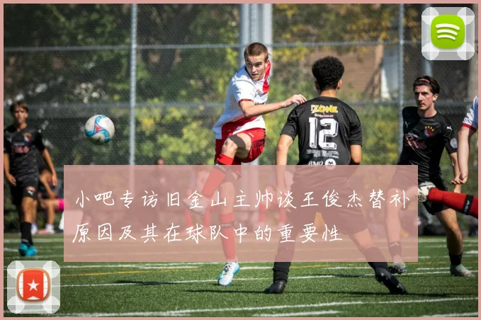 小吧专访旧金山主帅谈王俊杰替补原因及其在球队中的重要性
