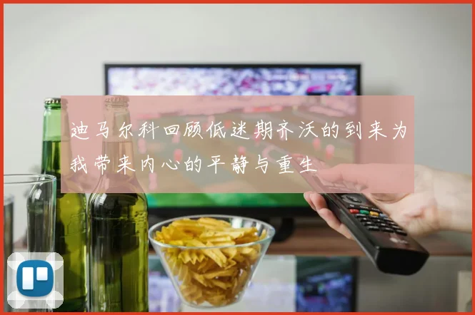 迪马尔科回顾低迷期齐沃的到来为我带来内心的平静与重生