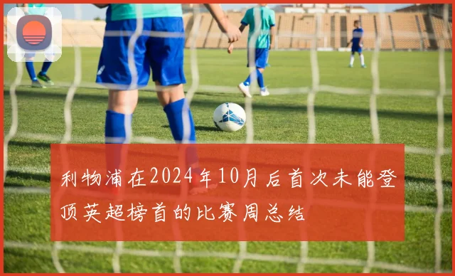 利物浦在2024年10月后首次未能登顶英超榜首的比赛周总结