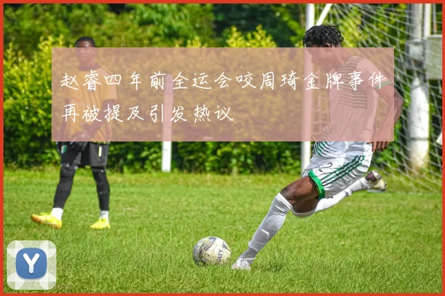 赵睿四年前全运会咬周琦金牌事件再被提及引发热议